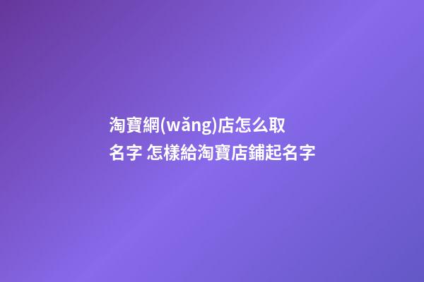 淘寶網(wǎng)店怎么取名字 怎樣給淘寶店鋪起名字-第1張-店鋪起名-玄機派